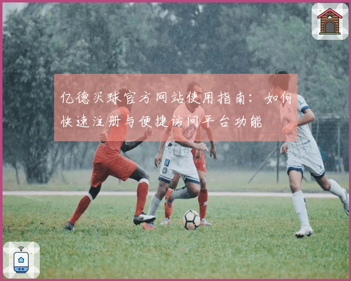 亿德买球官方网站使用指南：如何快速注册与便捷访问平台功能
