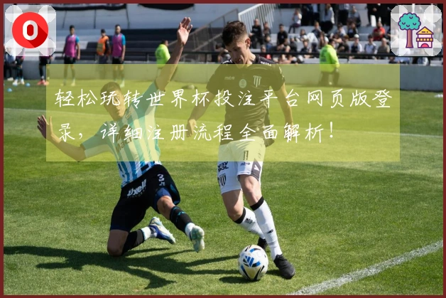 轻松玩转世界杯投注平台网页版登录，详细注册流程全面解析！