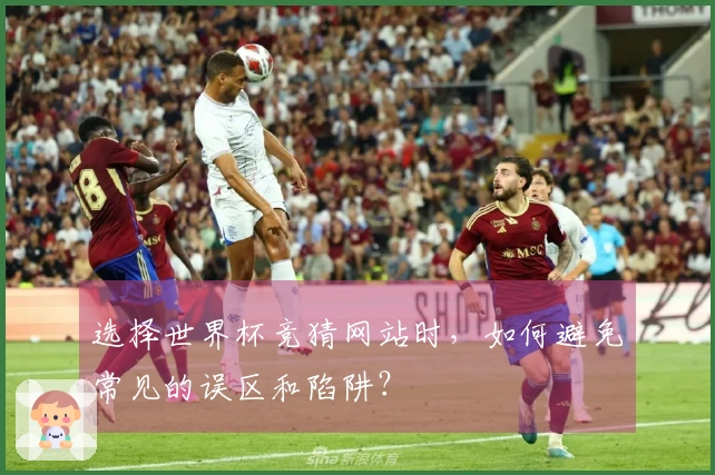 选择世界杯竞猜网站时，如何避免常见的误区和陷阱？