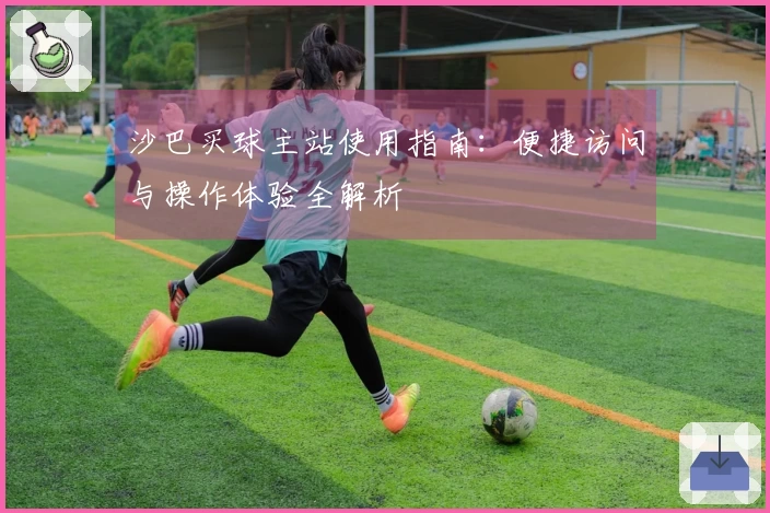 沙巴买球主站使用指南：便捷访问与操作体验全解析