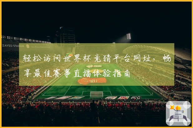 轻松访问世界杯竞猜平台网址，畅享最佳赛事直播体验指南