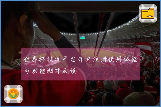 世界杯投注平台开户注册使用体验与功能测评反馈
