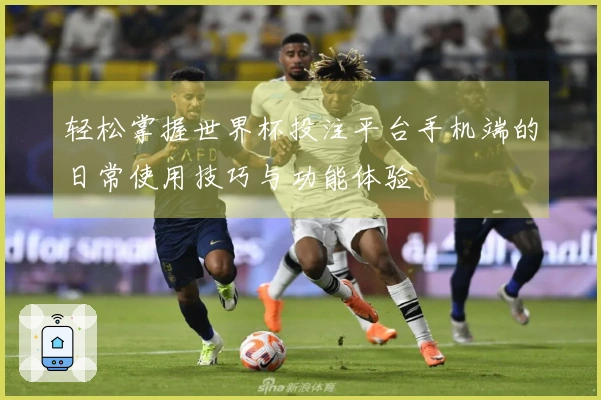 轻松掌握世界杯投注平台手机端的日常使用技巧与功能体验