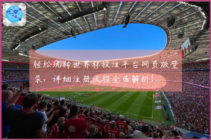 轻松玩转世界杯投注平台网页版登录，详细注册流程全面解析！