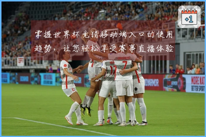 掌握世界杯竞猜移动端入口的使用趋势，让您轻松享受赛事直播体验