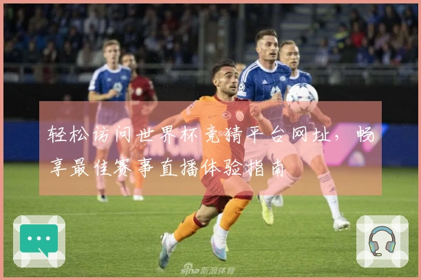 轻松访问世界杯竞猜平台网址，畅享最佳赛事直播体验指南