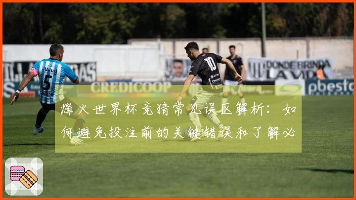 烽火世界杯竞猜常见误区解析：如何避免投注前的关键错误和了解必备规则