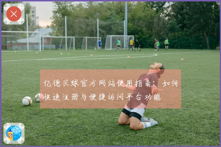 亿德买球官方网站使用指南：如何快速注册与便捷访问平台功能