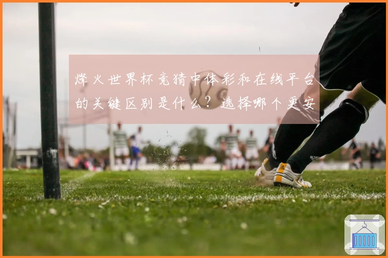 烽火世界杯竞猜中体彩和在线平台的关键区别是什么？选择哪个更安全？
