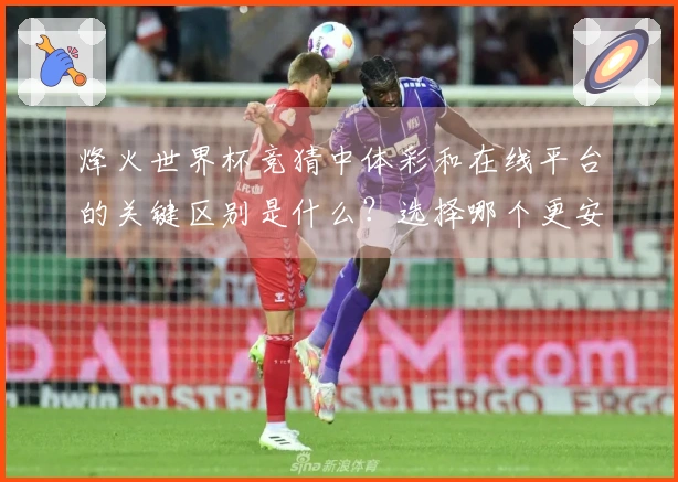 烽火世界杯竞猜中体彩和在线平台的关键区别是什么？选择哪个更安全？