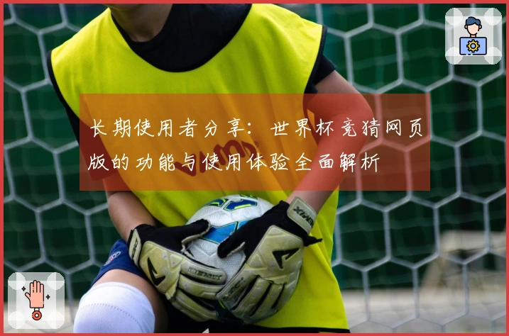 长期使用者分享：世界杯竞猜网页版的功能与使用体验全面解析