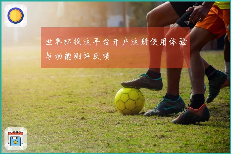 世界杯投注平台开户注册使用体验与功能测评反馈