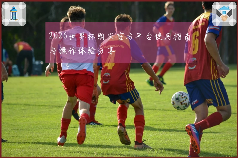 2026世界杯购买官方平台使用指南与操作体验分享