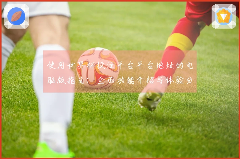 使用世界杯投注平台平台地址的电脑版指南：全面功能介绍与体验分享