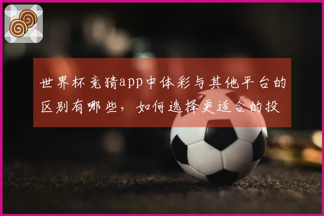 世界杯竞猜app中体彩与其他平台的区别有哪些，如何选择更适合的投注方式