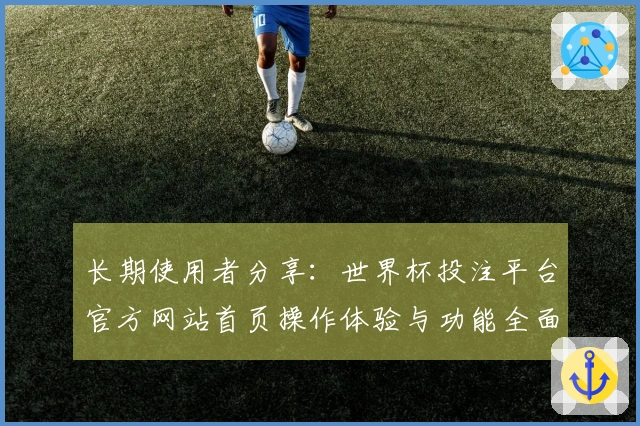 长期使用者分享：世界杯投注平台官方网站首页操作体验与功能全面介绍
