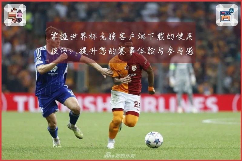 掌握世界杯竞猜客户端下载的使用技巧，提升您的赛事体验与参与感