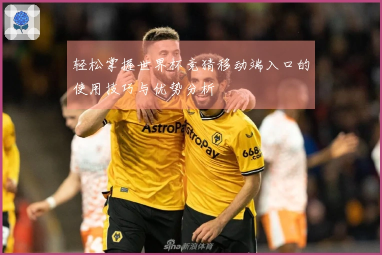轻松掌握世界杯竞猜移动端入口的使用技巧与优势分析