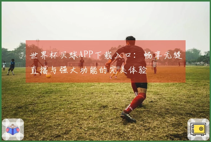 世界杯买球APP下载入口：畅享无缝直播与强大功能的完美体验